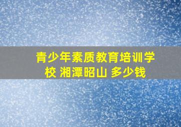 青少年素质教育培训学校 湘潭昭山 多少钱